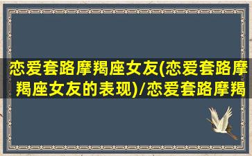 恋爱套路摩羯座女友(恋爱套路摩羯座女友的表现)/恋爱套路摩羯座女友(恋爱套路摩羯座女友的表现)-我的网站