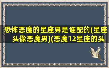 恐怖恶魔的星座男是谁配的(星座头像恶魔男)(恶魔12星座的头像男生)