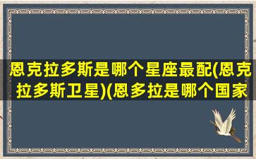 恩克拉多斯是哪个星座最配(恩克拉多斯卫星)(恩多拉是哪个国家)