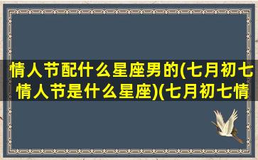 情人节配什么星座男的(七月初七情人节是什么星座)(七月初七情人节送什么礼物)