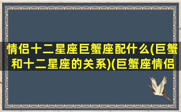 情侣十二星座巨蟹座配什么(巨蟹和十二星座的关系)(巨蟹座情侣星座配对)