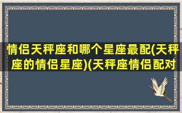 情侣天秤座和哪个星座最配(天秤座的情侣星座)(天秤座情侣配对)