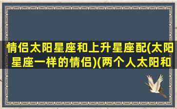 情侣太阳星座和上升星座配(太阳星座一样的情侣)(两个人太阳和上升星座一样)