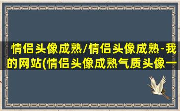 情侣头像成熟/情侣头像成熟-我的网站(情侣头像成熟气质头像一对动漫)