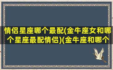 情侣星座哪个最配(金牛座女和哪个星座最配情侣)(金牛座和哪个星座最配做情侣)