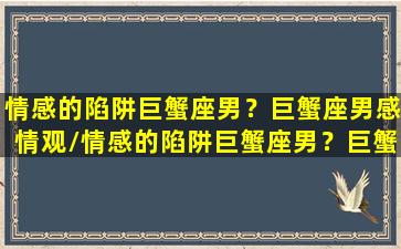 情感的陷阱巨蟹座男？巨蟹座男感情观/情感的陷阱巨蟹座男？巨蟹座男感情观-我的网站