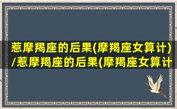 惹摩羯座的后果(摩羯座女算计)/惹摩羯座的后果(摩羯座女算计)-我的网站