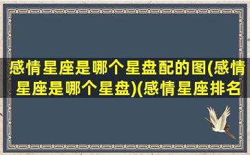 感情星座是哪个星盘配的图(感情星座是哪个星盘)(感情星座排名)