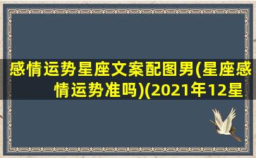 感情运势星座文案配图男(星座感情运势准吗)(2021年12星座近期感情运势第一星座网)