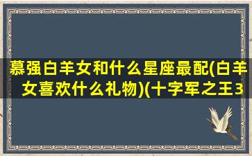 慕强白羊女和什么星座最配(白羊女喜欢什么礼物)(十字军之王3厄德)