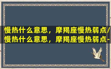 慢热什么意思，摩羯座慢热弱点/慢热什么意思，摩羯座慢热弱点-我的网站