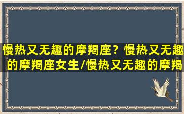 慢热又无趣的摩羯座？慢热又无趣的摩羯座女生/慢热又无趣的摩羯座？慢热又无趣的摩羯座女生-我的网站