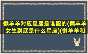 懒羊羊对应星座是谁配的(懒羊羊女生到底是什么星座)(懒羊羊和谁是一对)