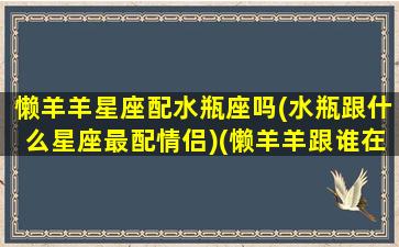 懒羊羊星座配水瓶座吗(水瓶跟什么星座最配情侣)(懒羊羊跟谁在一起了)