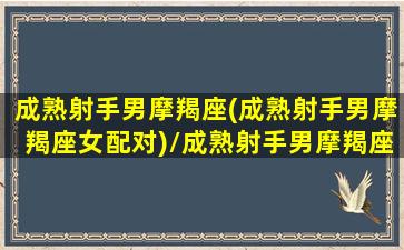 成熟射手男摩羯座(成熟射手男摩羯座女配对)/成熟射手男摩羯座(成熟射手男摩羯座女配对)-我的网站