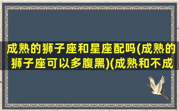 成熟的狮子座和星座配吗(成熟的狮子座可以多腹黑)(成熟和不成熟狮子座)