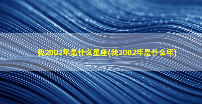 我2002年是什么星座(我2002年是什么年)