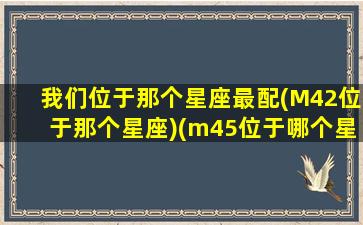 我们位于那个星座最配(M42位于那个星座)(m45位于哪个星座)