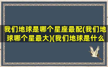 我们地球是哪个星座最配(我们地球哪个星最大)(我们地球是什么星球)