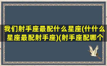 我们射手座最配什么星座(什什么星座最配射手座)(射手座配哪个星座)