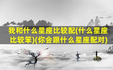 我和什么星座比较配(什么星座比较笨)(你会跟什么星座配对)