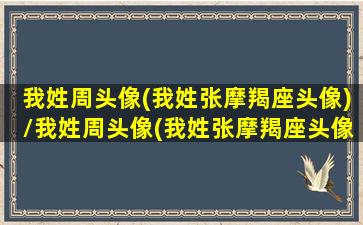 我姓周头像(我姓张摩羯座头像)/我姓周头像(我姓张摩羯座头像)-我的网站