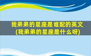 我弟弟的星座是谁配的英文(我弟弟的星座是什么呀)