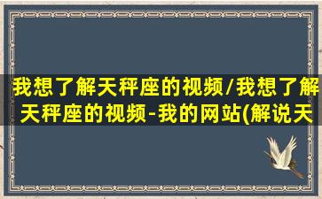 我想了解天秤座的视频/我想了解天秤座的视频-我的网站(解说天秤座)