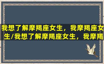 我想了解摩羯座女生，我摩羯座女生/我想了解摩羯座女生，我摩羯座女生-我的网站