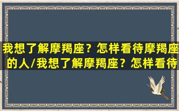 我想了解摩羯座？怎样看待摩羯座的人/我想了解摩羯座？怎样看待摩羯座的人-我的网站