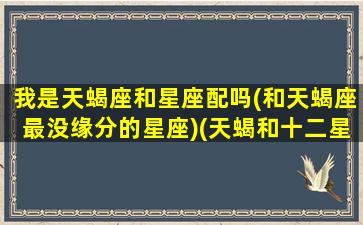 我是天蝎座和星座配吗(和天蝎座最没缘分的星座)(天蝎和十二星座关系表)