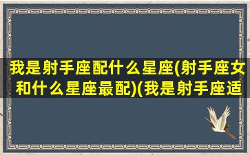 我是射手座配什么星座(射手座女和什么星座最配)(我是射手座适合长什么样)