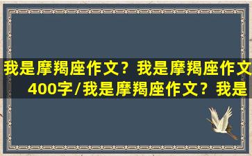 我是摩羯座作文？我是摩羯座作文400字/我是摩羯座作文？我是摩羯座作文400字-我的网站