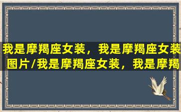 我是摩羯座女装，我是摩羯座女装图片/我是摩羯座女装，我是摩羯座女装图片-我的网站