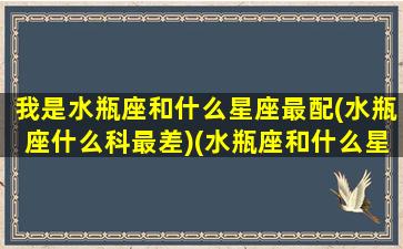 我是水瓶座和什么星座最配(水瓶座什么科最差)(水瓶座和什么星座最配(5个以上)