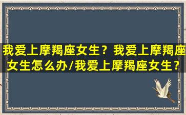 我爱上摩羯座女生？我爱上摩羯座女生怎么办/我爱上摩羯座女生？我爱上摩羯座女生怎么办-我的网站