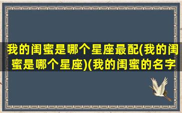 我的闺蜜是哪个星座最配(我的闺蜜是哪个星座)(我的闺蜜的名字叫什么)