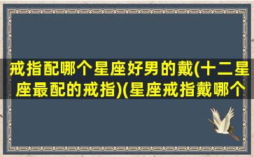 戒指配哪个星座好男的戴(十二星座最配的戒指)(星座戒指戴哪个手指)