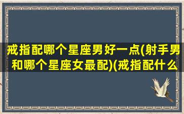 戒指配哪个星座男好一点(射手男和哪个星座女最配)(戒指配什么项链好看)