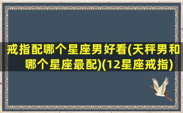 戒指配哪个星座男好看(天秤男和哪个星座最配)(12星座戒指)