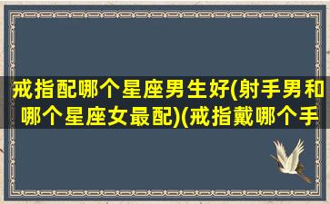 戒指配哪个星座男生好(射手男和哪个星座女最配)(戒指戴哪个手上代表有对象)