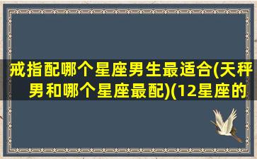 戒指配哪个星座男生最适合(天秤男和哪个星座最配)(12星座的专属戒指)