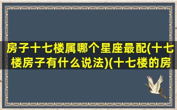 房子十七楼属哪个星座最配(十七楼房子有什么说法)(十七楼的房子风水好不好)