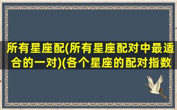 所有星座配(所有星座配对中最适合的一对)(各个星座的配对指数表)