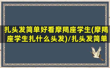 扎头发简单好看摩羯座学生(摩羯座学生扎什么头发)/扎头发简单好看摩羯座学生(摩羯座学生扎什么头发)-我的网站