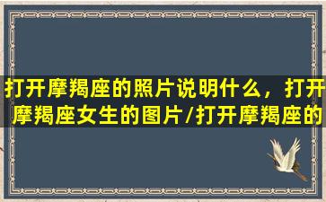 打开摩羯座的照片说明什么，打开摩羯座女生的图片/打开摩羯座的照片说明什么，打开摩羯座女生的图片-我的网站