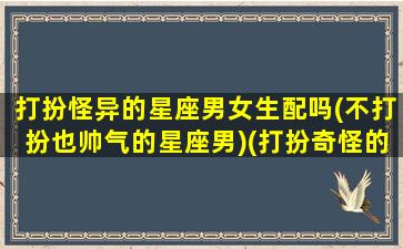 打扮怪异的星座男女生配吗(不打扮也帅气的星座男)(打扮奇怪的男人)