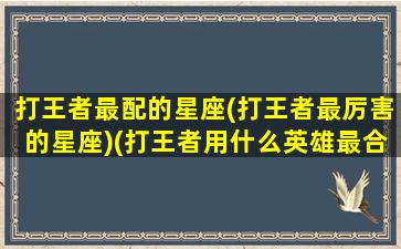 打王者最配的星座(打王者最厉害的星座)(打王者用什么英雄最合适)