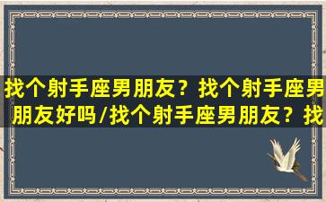 找个射手座男朋友？找个射手座男朋友好吗/找个射手座男朋友？找个射手座男朋友好吗-我的网站