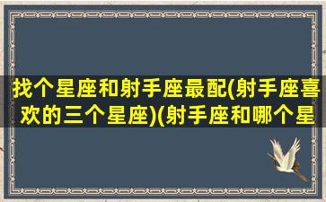 找个星座和射手座最配(射手座喜欢的三个星座)(射手座和哪个星座适合)